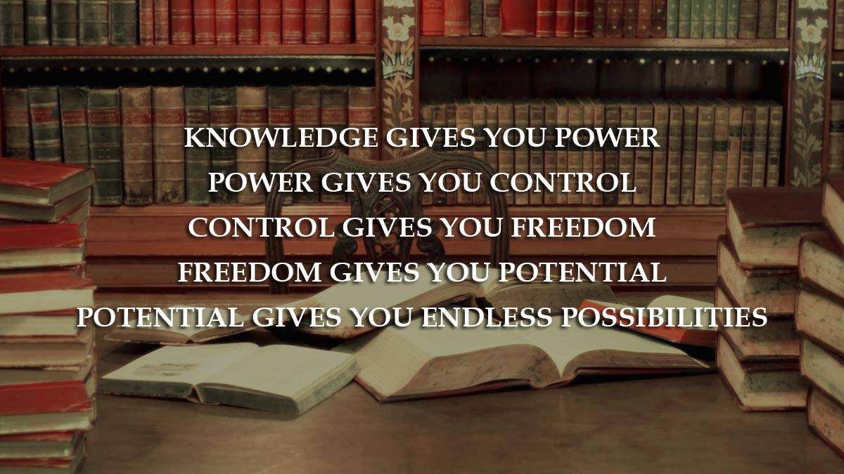 Knowledge gives you Power, Control, Freedom, Potential, Possibilities