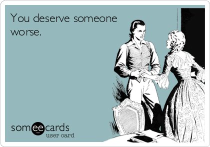 You deserve someone worse